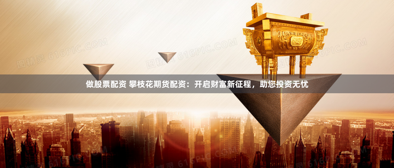 做股票配资 攀枝花期货配资：开启财富新征程，助您投资无忧