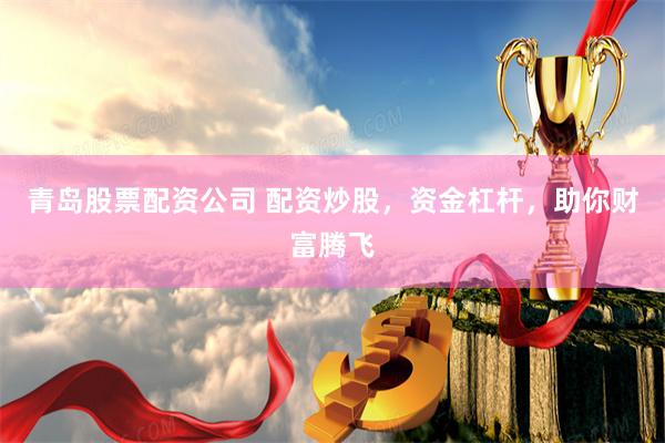 青岛股票配资公司 配资炒股，资金杠杆，助你财富腾飞
