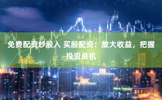 免费配资炒股入 买股配资：放大收益，把握投资良机