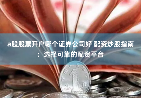 a股股票开户哪个证券公司好 配资炒股指南：选择可靠的配资平台