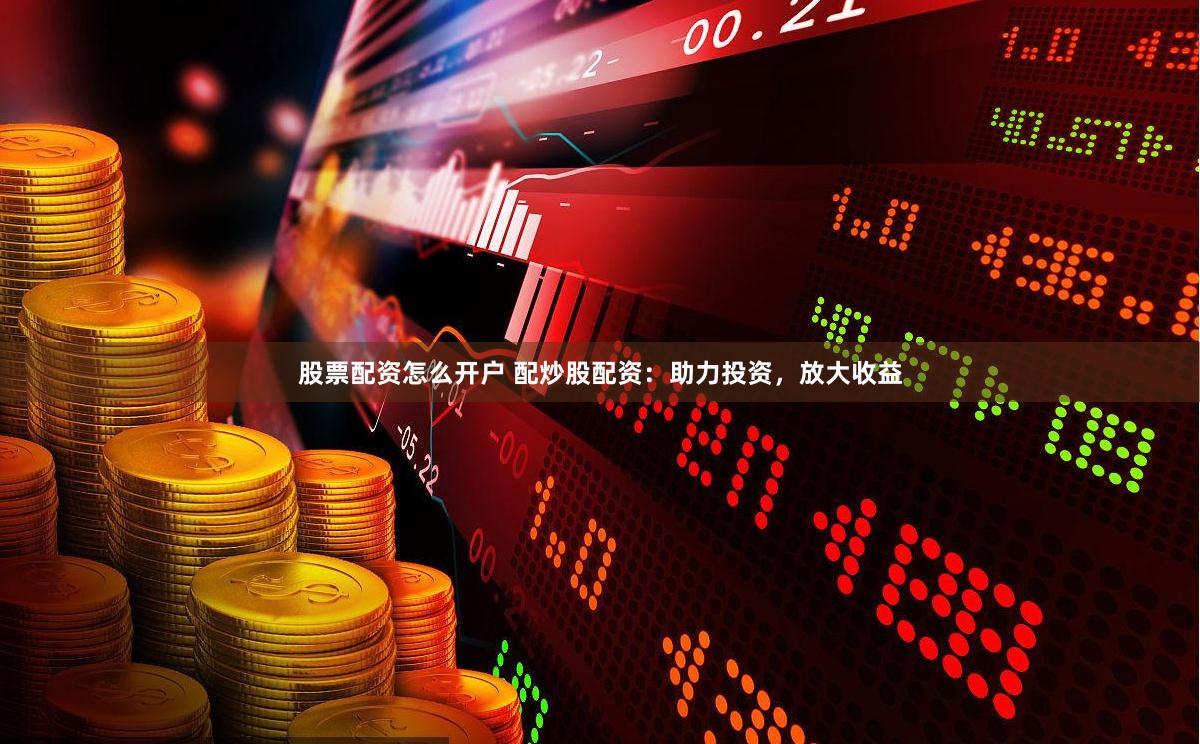 股票配资怎么开户 配炒股配资：助力投资，放大收益