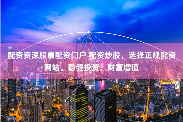 配资资深股票配资门户 配资炒股，选择正规配资网站，稳健投资，财富增值