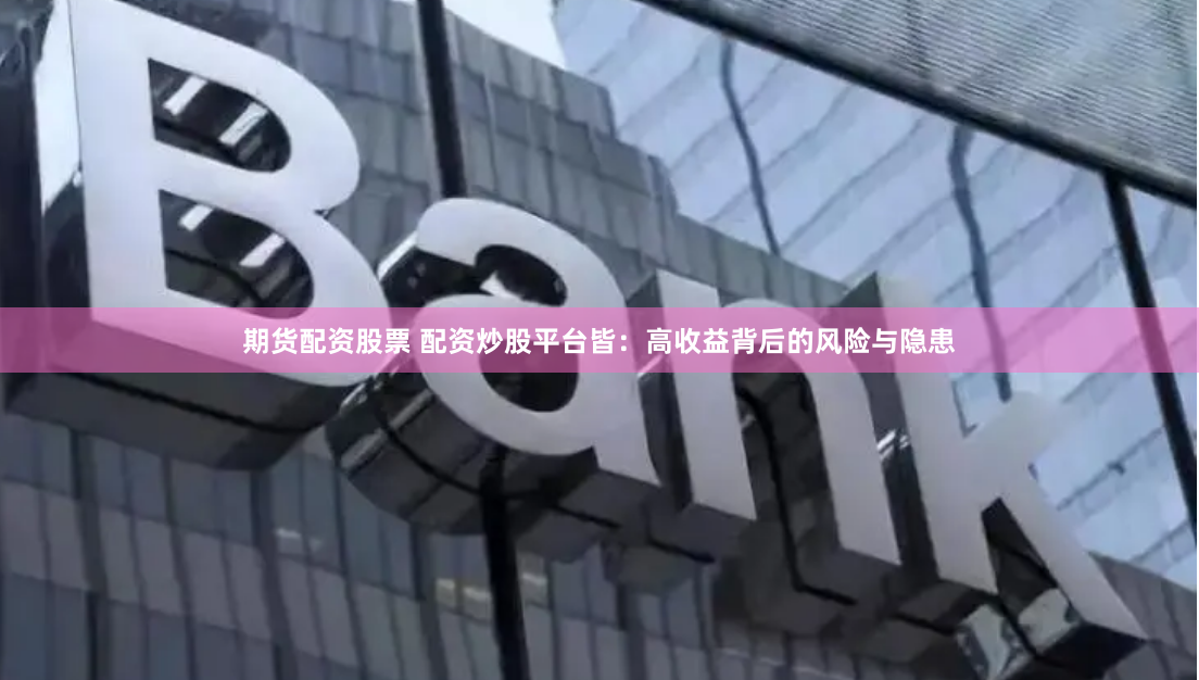 期货配资股票 配资炒股平台皆：高收益背后的风险与隐患