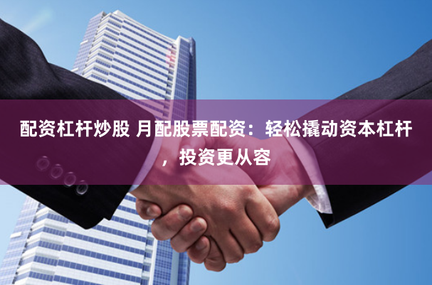 配资杠杆炒股 月配股票配资：轻松撬动资本杠杆，投资更从容