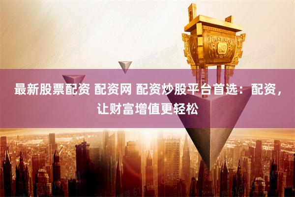 最新股票配资 配资网 配资炒股平台首选：配资，让财富增值更轻松