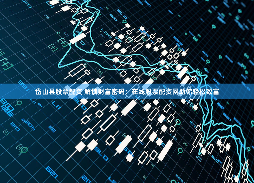 岱山县股票配资 解锁财富密码：在线股票配资网助你轻松致富
