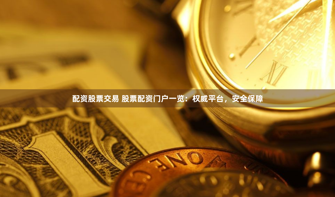 配资股票交易 股票配资门户一览：权威平台，安全保障