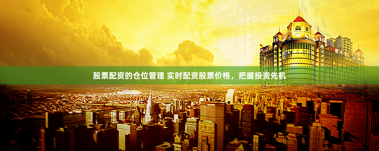股票配资的仓位管理 实时配资股票价格，把握投资先机