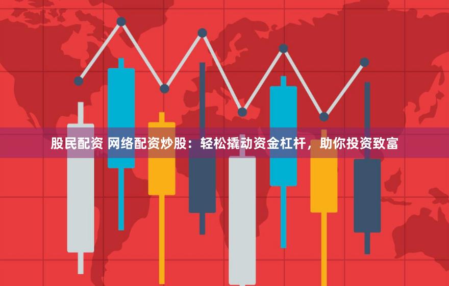 股民配资 网络配资炒股：轻松撬动资金杠杆，助你投资致富