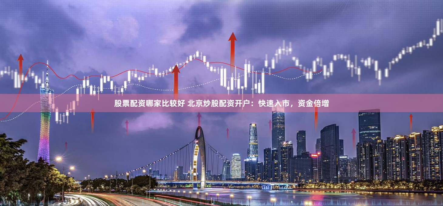 股票配资哪家比较好 北京炒股配资开户：快速入市，资金倍增