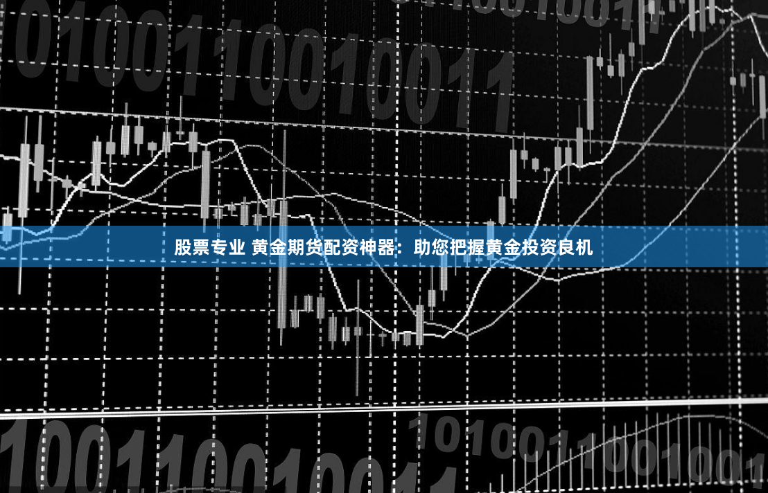 股票专业 黄金期货配资神器：助您把握黄金投资良机