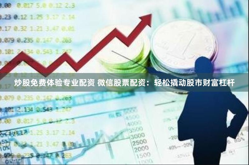 炒股免费体验专业配资 微信股票配资：轻松撬动股市财富杠杆