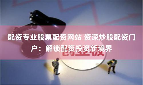 配资专业股票配资网站 资深炒股配资门户:解锁配资投资新境界