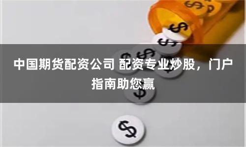 中国期货配资公司 配资专业炒股，门户指南助您赢