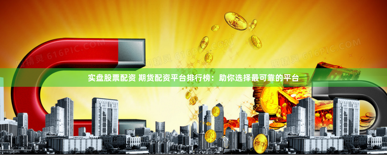 实盘股票配资 期货配资平台排行榜：助你选择最可靠的平台