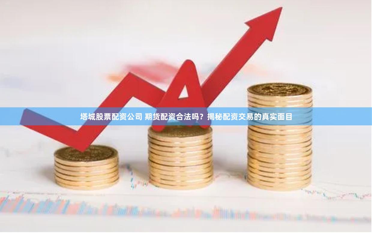 塔城股票配资公司 期货配资合法吗？揭秘配资交易的真实面目