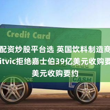 配资炒股平台选 英国饮料制造商Britvic拒绝嘉士伯39亿美元收购要约