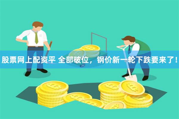 股票网上配资平 全部破位，钢价新一轮下跌要来了！