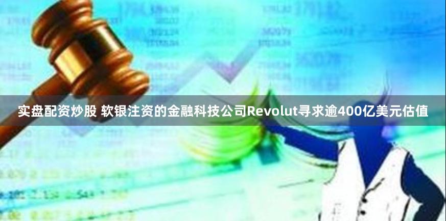 实盘配资炒股 软银注资的金融科技公司Revolut寻求逾400亿美元估值