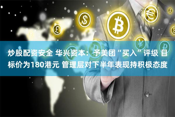 炒股配资安全 华兴资本：予美团“买入”评级 目标价为180港元 管理层对下半年表现持积极态度