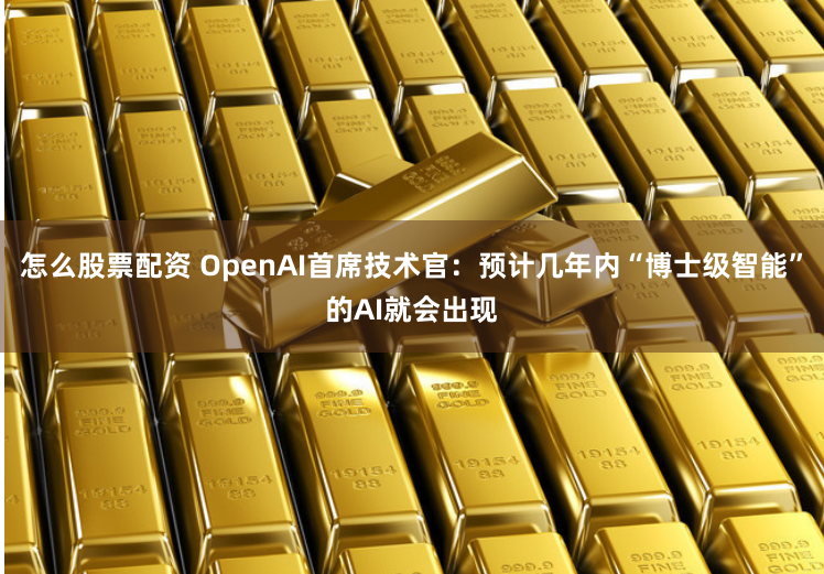 怎么股票配资 OpenAI首席技术官：预计几年内“博士级智能”的AI就会出现