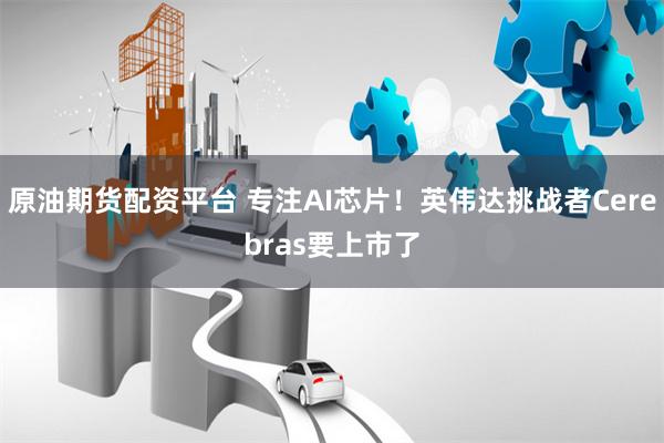 原油期货配资平台 专注AI芯片！英伟达挑战者Cerebras要上市了