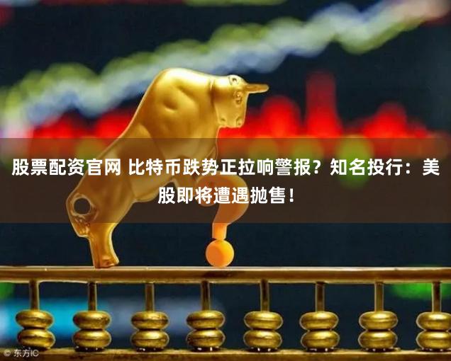 股票配资官网 比特币跌势正拉响警报？知名投行：美股即将遭遇抛售！