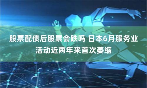 股票配债后股票会跌吗 日本6月服务业活动近两年来首次萎缩