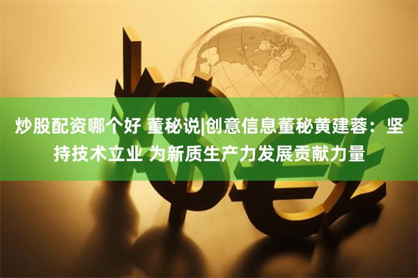 炒股配资哪个好 董秘说|创意信息董秘黄建蓉：坚持技术立业 为新质生产力发展贡献力量
