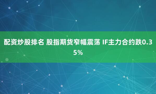 配资炒股排名 股指期货窄幅震荡 IF主力合约跌0.35%
