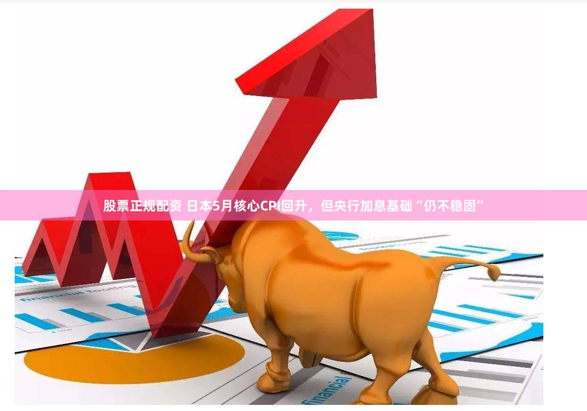 股票正规配资 日本5月核心CPI回升，但央行加息基础“仍不稳固”