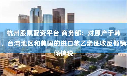 杭州股票配资平台 商务部：对原产于韩国、台湾地区和美国的进口苯乙烯征收反倾销税