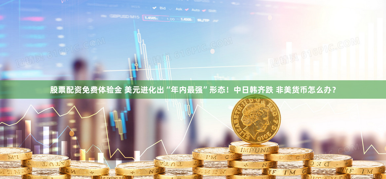 股票配资免费体验金 美元进化出“年内最强”形态！中日韩齐跌 非美货币怎么办？