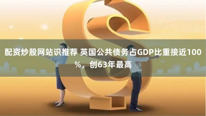 配资炒股网站识推荐 英国公共债务占GDP比重接近100%，创63年最高