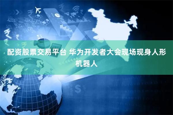 配资股票交易平台 华为开发者大会现场现身人形机器人