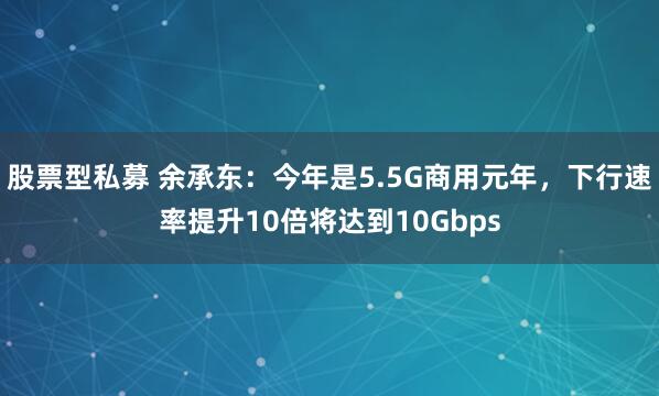 股票型私募 余承东：今年是5.5G商用元年，下行速率提升10倍将达到10Gbps