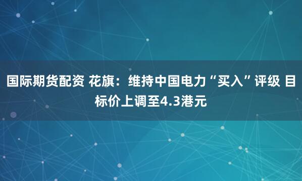国际期货配资 花旗：维持中国电力“买入”评级 目标价上调至4.3港元