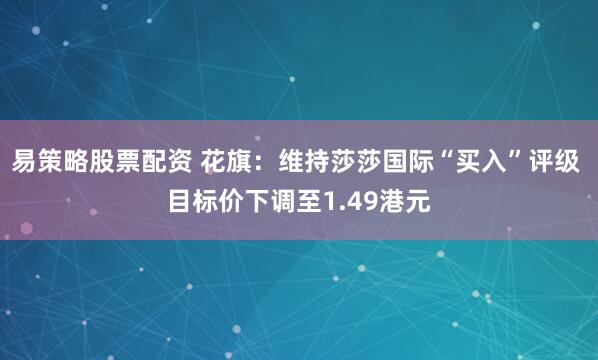 易策略股票配资 花旗：维持莎莎国际“买入”评级 目标价下调至1.49港元