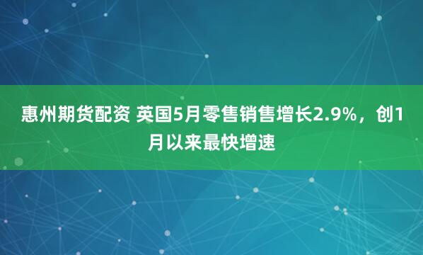 惠州期货配资 英国5月零售销售增长2.9%，创1月以来最快增速