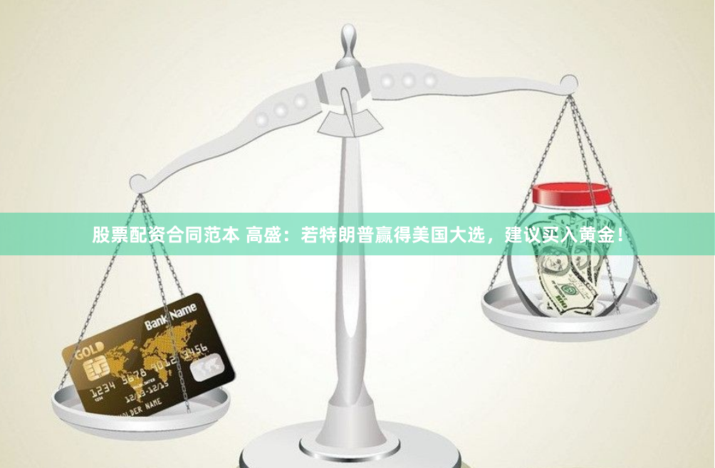 股票配资合同范本 高盛：若特朗普赢得美国大选，建议买入黄金！
