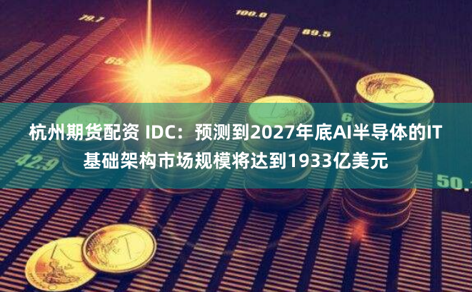 杭州期货配资 IDC：预测到2027年底AI半导体的IT基础架构市场规模将达到1933亿美元