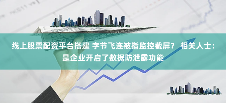 线上股票配资平台搭建 字节飞连被指监控截屏？ 相关人士：是企业开启了数据防泄露功能