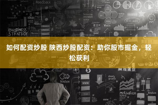 如何配资炒股 陕西炒股配资：助你股市掘金，轻松获利