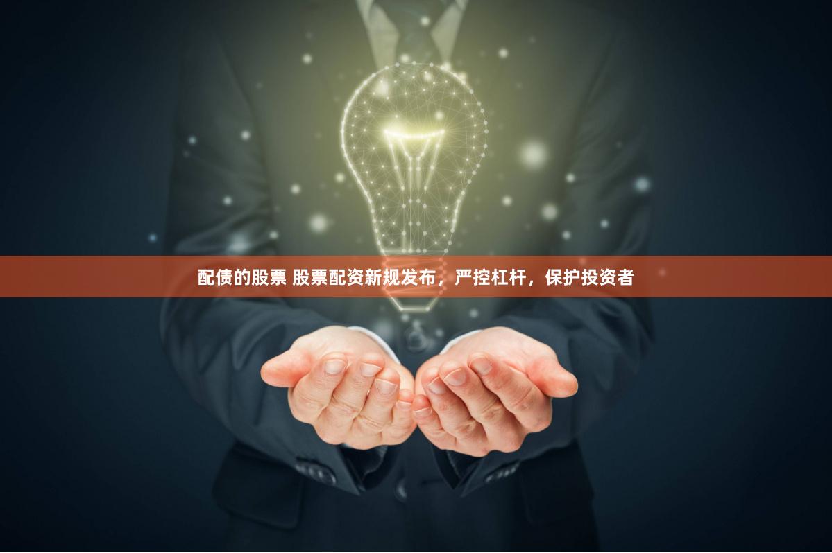 配债的股票 股票配资新规发布，严控杠杆，保护投资者
