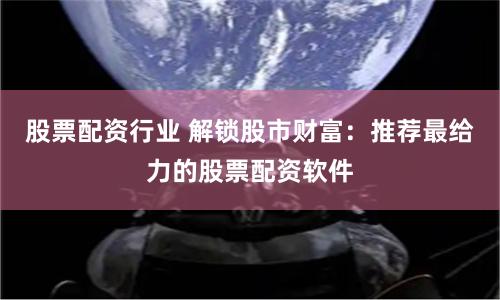 股票配资行业 解锁股市财富：推荐最给力的股票配资软件