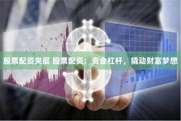 股票配资夹层 股票配资：资金杠杆，撬动财富梦想