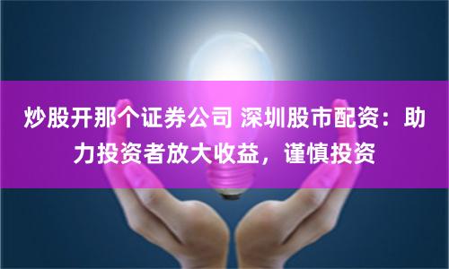 炒股开那个证券公司 深圳股市配资：助力投资者放大收益，谨慎投资