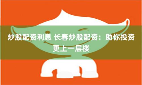 炒股配资利息 长春炒股配资：助你投资更上一层楼