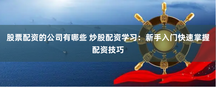 股票配资的公司有哪些 炒股配资学习：新手入门快速掌握配资技巧