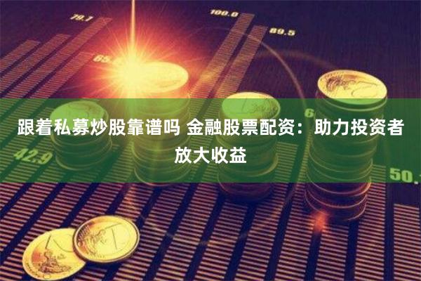 跟着私募炒股靠谱吗 金融股票配资：助力投资者放大收益
